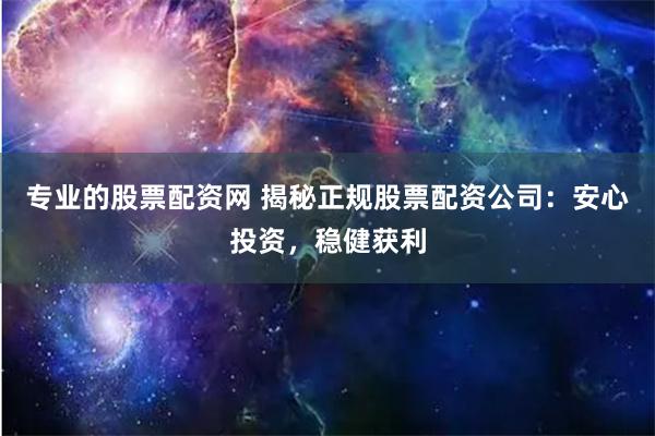 专业的股票配资网 揭秘正规股票配资公司：安心投资，稳健获利