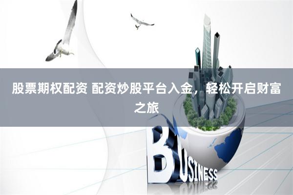 股票期权配资 配资炒股平台入金，轻松开启财富之旅