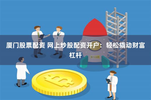 厦门股票配资 网上炒股配资开户：轻松撬动财富杠杆