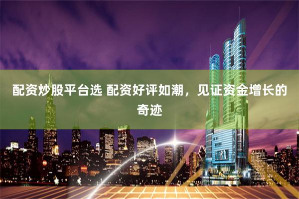 配资炒股平台选 配资好评如潮，见证资金增长的奇迹
