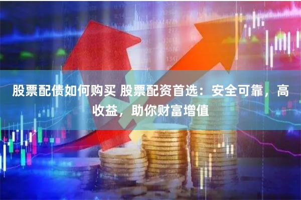 股票配债如何购买 股票配资首选：安全可靠，高收益，助你财富增值
