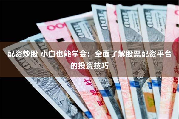 配资炒股 小白也能学会：全面了解股票配资平台的投资技巧