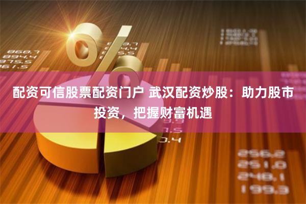 配资可信股票配资门户 武汉配资炒股：助力股市投资，把握财富机遇