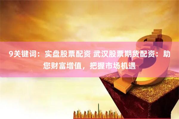 9关键词：实盘股票配资 武汉股票期货配资：助您财富增值，把握市场机遇