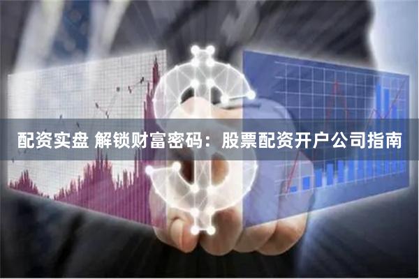 配资实盘 解锁财富密码：股票配资开户公司指南