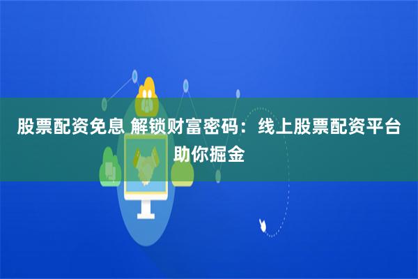 股票配资免息 解锁财富密码：线上股票配资平台助你掘金