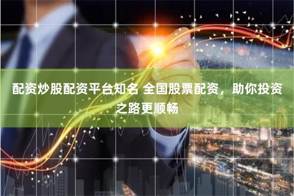 配资炒股配资平台知名 全国股票配资，助你投资之路更顺畅