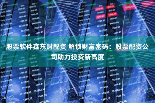 股票软件鑫东财配资 解锁财富密码：股票配资公司助力投资新高度
