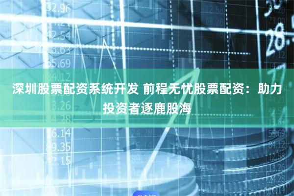 深圳股票配资系统开发 前程无忧股票配资：助力投资者逐鹿股海