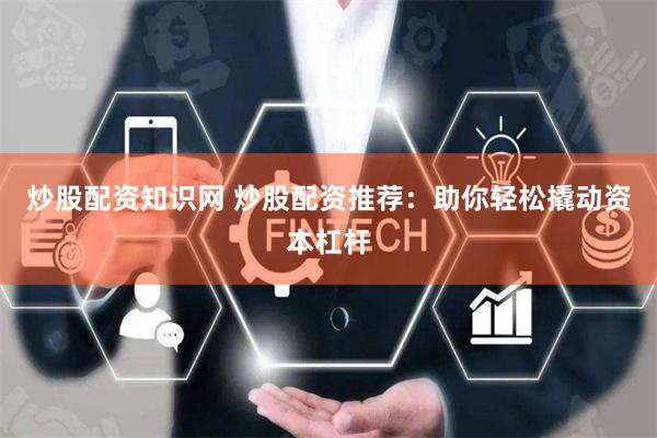 炒股配资知识网 炒股配资推荐：助你轻松撬动资本杠杆