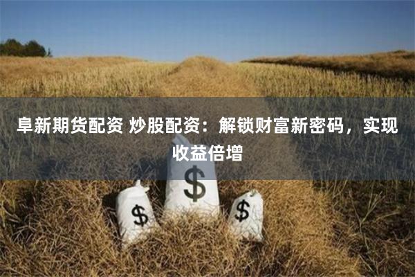 阜新期货配资 炒股配资：解锁财富新密码，实现收益倍增