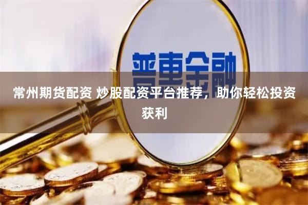 常州期货配资 炒股配资平台推荐，助你轻松投资获利