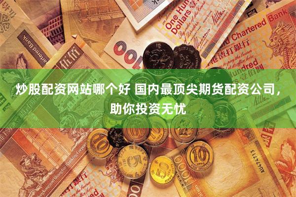炒股配资网站哪个好 国内最顶尖期货配资公司，助你投资无忧