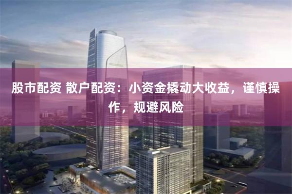 股市配资 散户配资:小资金撬动大收益,谨慎操作,规避风险