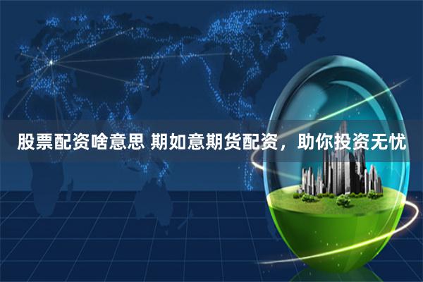 股票配资啥意思 期如意期货配资,助你投资无忧