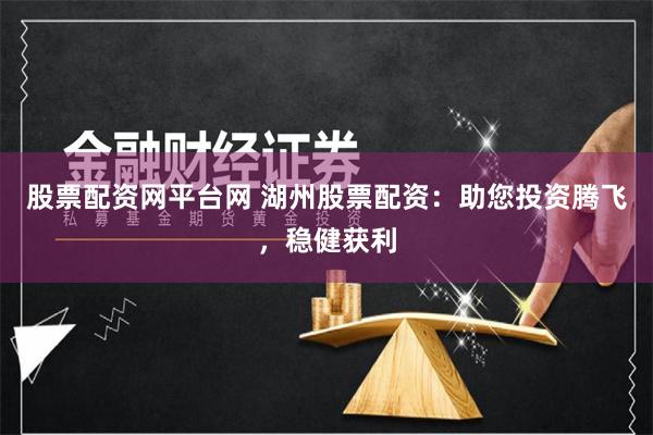 股票配资网平台网 湖州股票配资:助您投资腾飞,稳健获利