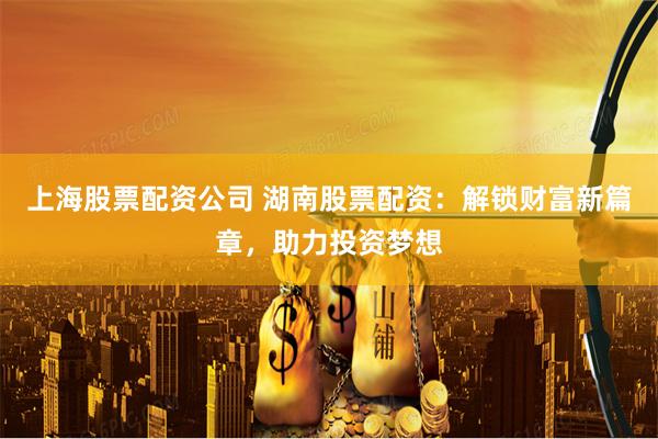 上海股票配资公司 湖南股票配资:解锁财富新篇章,助力投资梦想