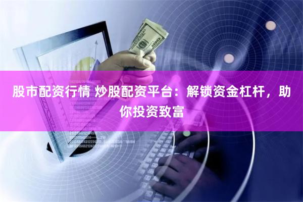 股市配资行情 炒股配资平台：解锁资金杠杆，助你投资致富