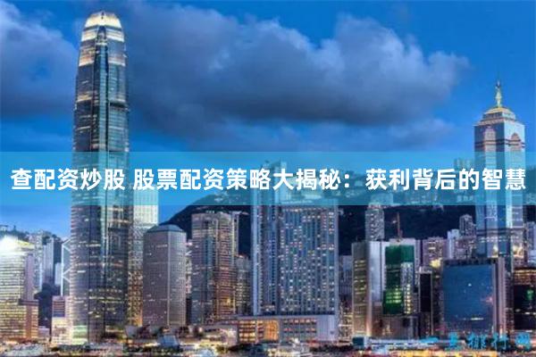 查配资炒股 股票配资策略大揭秘:获利背后的智慧