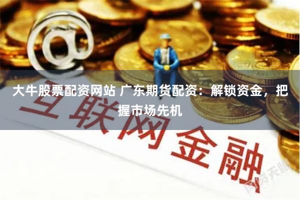 大牛股票配资网站 广东期货配资:解锁资金,把握市场先机