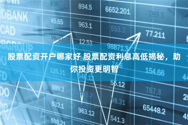 股票配资开户哪家好 股票配资利息高低揭秘，助你投资更明智
