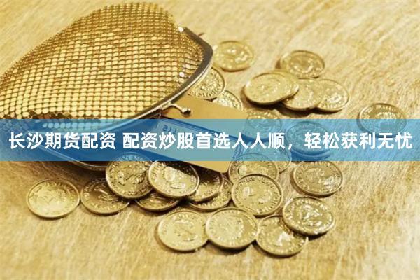 长沙期货配资 配资炒股首选人人顺，轻松获利无忧