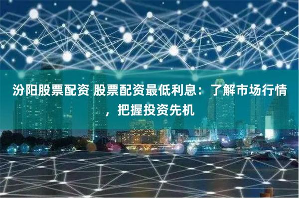 汾阳股票配资 股票配资最低利息:了解市场行情,把握投资先机