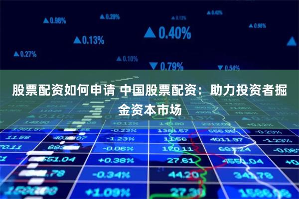 股票配资如何申请 中国股票配资:助力投资者掘金资本市场