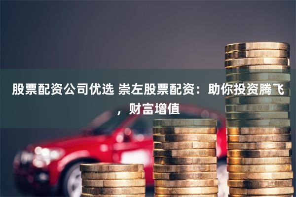 股票配资公司优选 崇左股票配资:助你投资腾飞,财富增值
