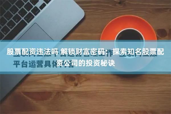 股票配资违法吗 解锁财富密码：探索知名股票配资公司的投资秘诀