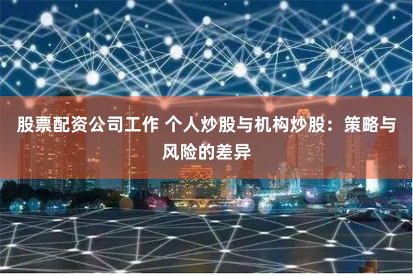 股票配资公司工作 个人炒股与机构炒股:策略与风险的差异