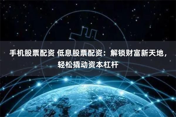 手机股票配资 低息股票配资:解锁财富新天地,轻松撬动资本杠杆