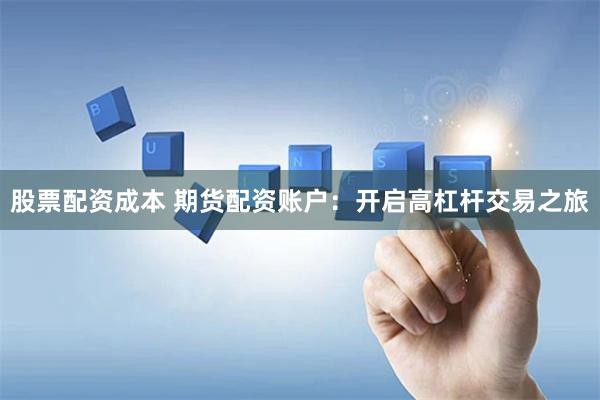 股票配资成本 期货配资账户：开启高杠杆交易之旅