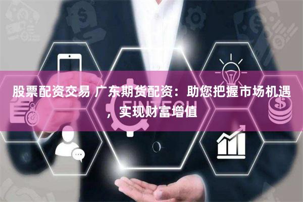 股票配资交易 广东期货配资:助您把握市场机遇,实现财富增值