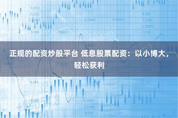 正规的配资炒股平台 低息股票配资：以小博大，轻松获利
