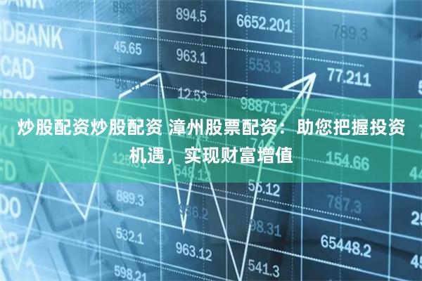 炒股配资炒股配资 漳州股票配资:助您把握投资机遇,实现财富增值