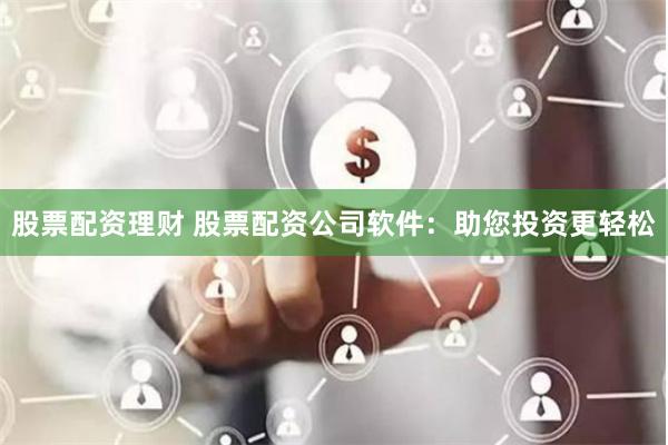 股票配资理财 股票配资公司软件:助您投资更轻松