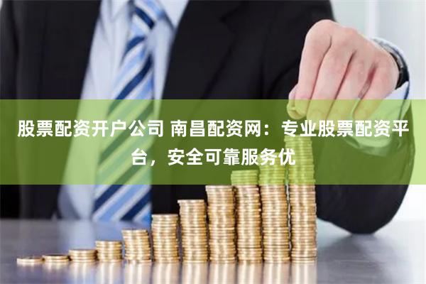 股票配资开户公司 南昌配资网：专业股票配资平台，安全可靠服务优