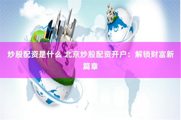 炒股配资是什么 北京炒股配资开户：解锁财富新篇章