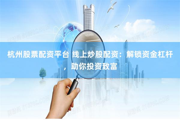 杭州股票配资平台 线上炒股配资:解锁资金杠杆,助你投资致富
