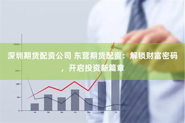 深圳期货配资公司 东营期货配资：解锁财富密码，开启投资新篇章