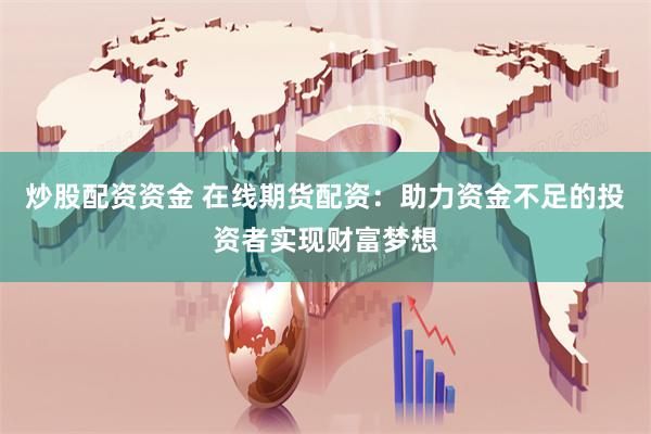 炒股配资资金 在线期货配资：助力资金不足的投资者实现财富梦想