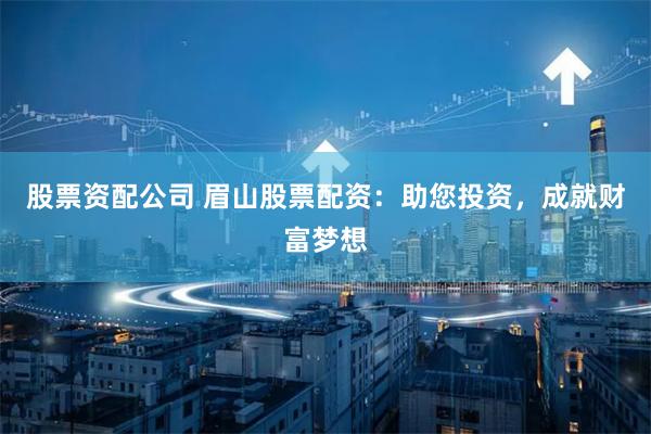 股票资配公司 眉山股票配资：助您投资，成就财富梦想