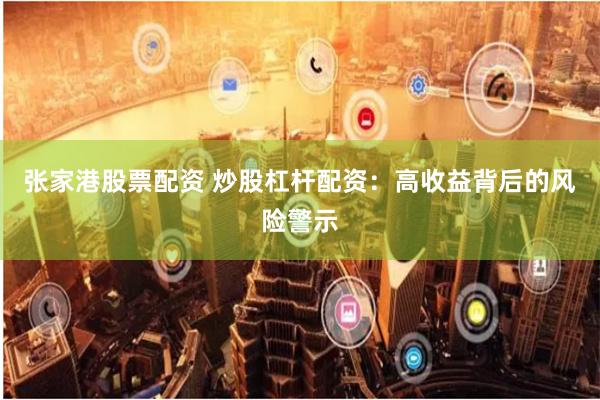 张家港股票配资 炒股杠杆配资：高收益背后的风险警示