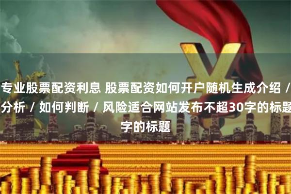 专业股票配资利息 股票配资如何开户随机生成介绍 / 分析 / 如何判断 / 风险适合网站发布不超30字的标题