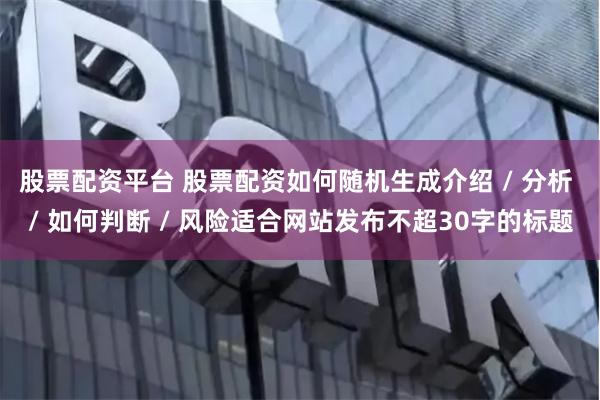 股票配资平台 股票配资如何随机生成介绍 / 分析 / 如何判断 / 风险适合网站发布不超30字的标题